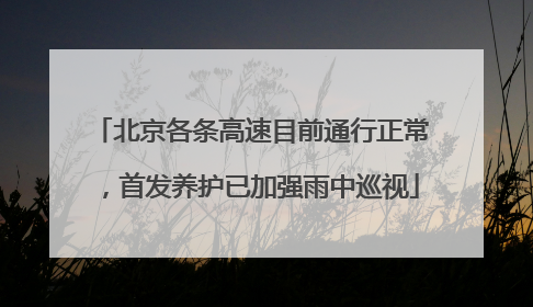 北京各条高速目前通行正常，首发养护已加强雨中巡视