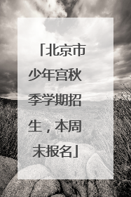 北京市少年宫秋季学期招生，本周末报名