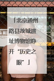 北京通州路县故城遗址博物馆睁开“历史之眼”