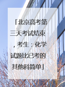 北京高考第三天考试结束，考生：化学试题比已考的其他科简单