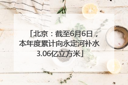 北京：截至6月6日，本年度累计向永定河补水3.06亿立方米