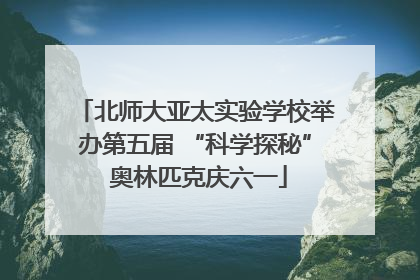 北师大亚太实验学校举办第五届 “科学探秘” 奥林匹克庆六一