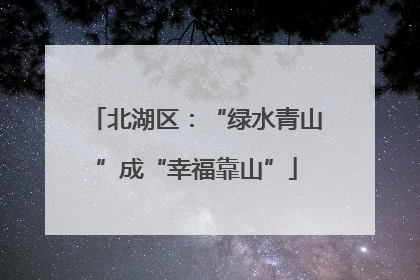 北湖区：“绿水青山”成“幸福靠山”