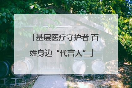 基层医疗守护者 百姓身边“代言人”
