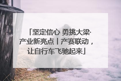 坚定信心 勇挑大梁·产业新亮点丨产赛联动，让自行车飞驰起来