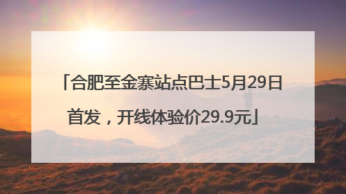 合肥至金寨站点巴士5月29日首发，开线体验价29.9元