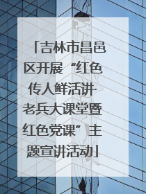 吉林市昌邑区开展“红色传人鲜活讲·老兵大课堂暨红色党课”主题宣讲活动