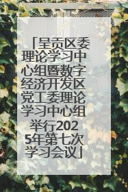 呈贡区委理论学习中心组暨数字经济开发区党工委理论学习中心组举行2025年第七次学习会议