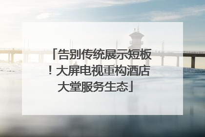 告别传统展示短板！大屏电视重构酒店大堂服务生态