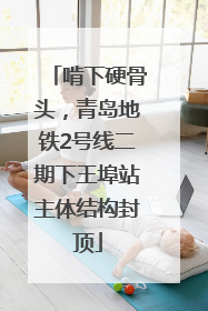 啃下硬骨头，青岛地铁2号线二期下王埠站主体结构封顶