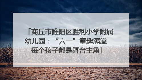 商丘市睢阳区胜利小学附属幼儿园：“六一”童趣满溢 每个孩子都是舞台主角