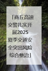 商丘高速交警扎实开展2025夏季交通安全突出风险综合整治