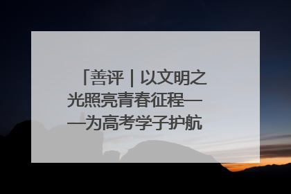 善评｜以文明之光照亮青春征程——为高考学子护航新时代成长之路