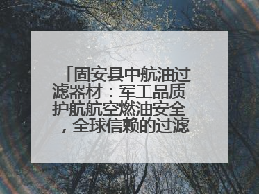 固安县中航油过滤器材：军工品质护航航空燃油安全，全球信赖的过滤技术专家