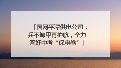 国网平潭供电公司：兵不卸甲再护航，全力答好中考“保电卷”