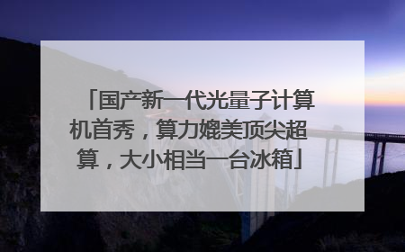 国产新一代光量子计算机首秀，算力媲美顶尖超算，大小相当一台冰箱