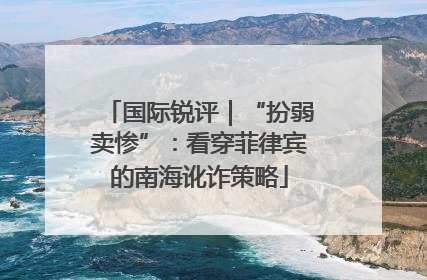 国际锐评｜“扮弱卖惨”：看穿菲律宾的南海讹诈策略