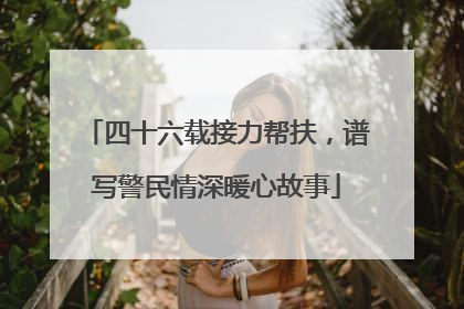 四十六载接力帮扶，谱写警民情深暖心故事