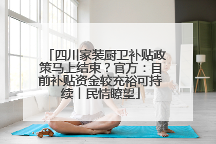 四川家装厨卫补贴政策马上结束？官方：目前补贴资金较充裕可持续丨民情瞭望