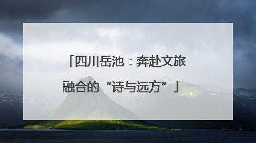 四川岳池：奔赴文旅融合的“诗与远方”