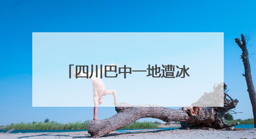 四川巴中一地遭冰雹袭击，持续约半小时 当地：正统计农户受损情况