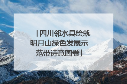 四川邻水县绘就明月山绿色发展示范带诗意画卷