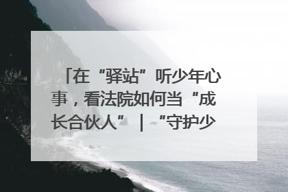 在“驿站”听少年心事，看法院如何当“成长合伙人”｜“守护少年的微笑” 探访记