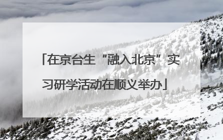 在京台生“融入北京”实习研学活动在顺义举办