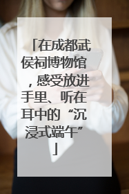 在成都武侯祠博物馆，感受放进手里、听在耳中的“沉浸式端午”