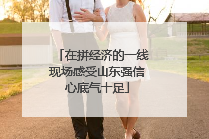 在拼经济的一线现场感受山东强信心底气十足