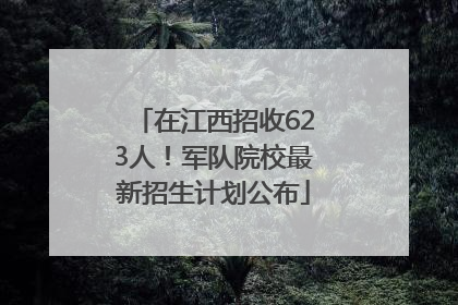 在江西招收623人！军队院校最新招生计划公布