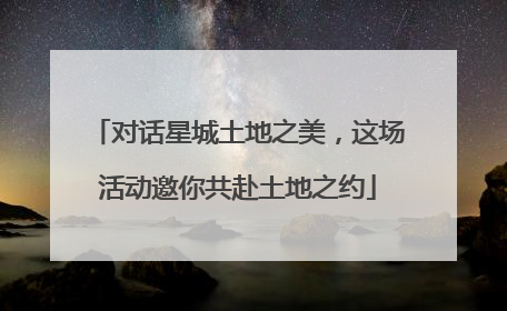对话星城土地之美，这场活动邀你共赴土地之约