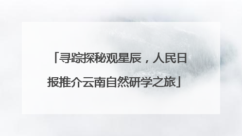 寻踪探秘观星辰，人民日报推介云南自然研学之旅