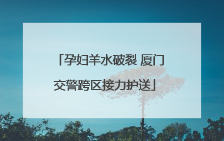 孕妇羊水破裂 厦门交警跨区接力护送