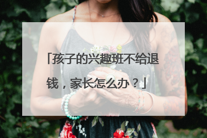 孩子的兴趣班不给退钱，家长怎么办？