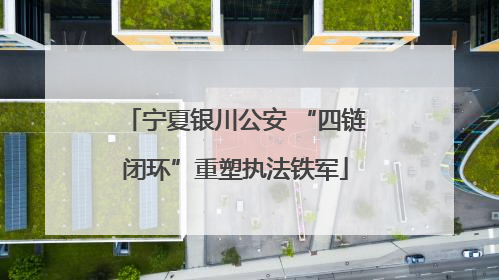 宁夏银川公安 “四链闭环”重塑执法铁军