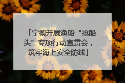 宁德开展渔船“抢船头”专项行动宣贯会，筑牢海上安全防线