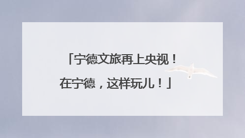 宁德文旅再上央视！在宁德，这样玩儿！