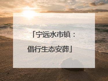 宁远水市镇：倡行生态安葬