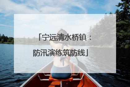 宁远清水桥镇：防汛演练筑防线