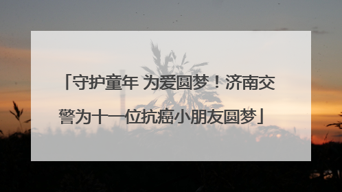 守护童年 为爱圆梦！济南交警为十一位抗癌小朋友圆梦