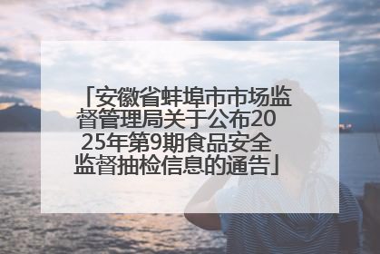 安徽省蚌埠市市场监督管理局关于公布2025年第9期食品安全监督抽检信息的通告