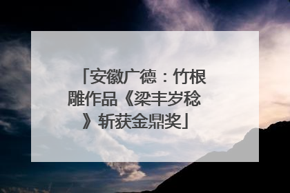 安徽广德：竹根雕作品《梁丰岁稔》斩获金鼎奖