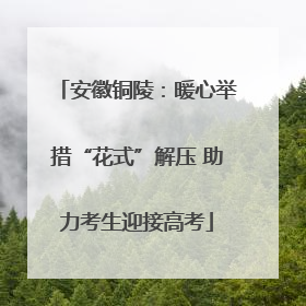 安徽铜陵：暖心举措“花式”解压 助力考生迎接高考