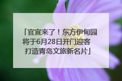 官宣来了！东方伊甸园将于6月28日开门迎客 打造青岛文旅新名片