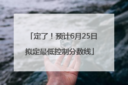 定了！预计6月25日拟定最低控制分数线