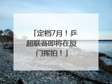 定档7月！乒超联赛即将在厦门挥拍！