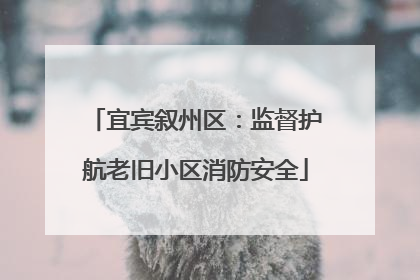 宜宾叙州区：监督护航老旧小区消防安全