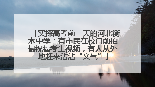 实探高考前一天的河北衡水中学：有市民在校门前拍摄祝福考生视频，有人从外地赶来沾沾“文气”