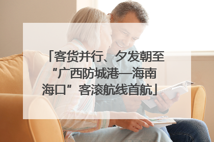 客货并行、夕发朝至 “广西防城港—海南海口”客滚航线首航